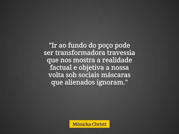 "Ir ao fundo do poço pode ser transformadora travessia que nos mostra a realidade factual e objetiva a nossa volta sob sociais máscaras que alienados ignor... Frase de Mônicka Christi.