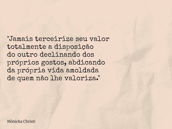 "Jamais terceirize seu valor totalmente a disposição do outro declinando dos próprios gostos, abdicando da própria vida amoldada de quem não lhe valoriza.&... Frase de Mônicka Christi.