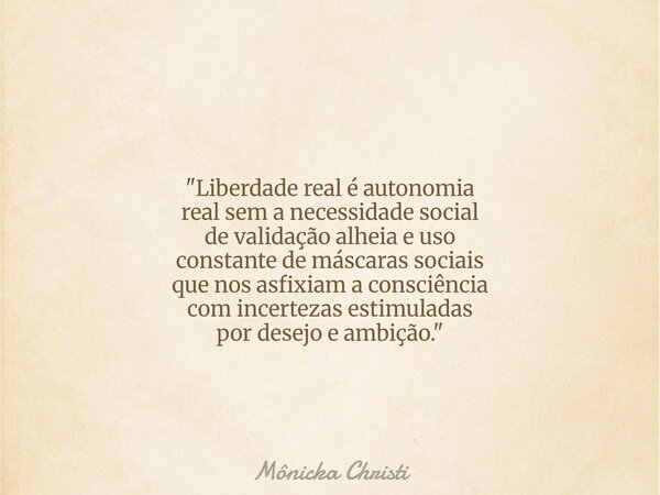 "Liberdade real é autonomia real sem a necessidade social de validação alheia e uso constante de máscaras sociais que nos asfixiam a consciência com incert... Frase de Mônicka Christi.