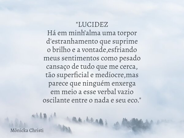 "LUCIDEZ Há em minh’alma uma torpor d'estranhamento que suprime o brilho e a vontade,esfriando meus sentimentos como pesado cansaço de tudo que me cerca, t... Frase de Mônicka Christi.