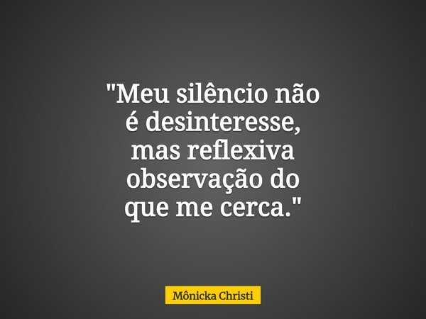 "Meu silêncio não é desinteresse, mas reflexiva observação do que me cerca."⁠... Frase de Mônicka Christi.