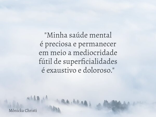 "Minha saúde mental é preciosa e permanecer em meio a mediocridade fútil de superficialidades é exaustivo e doloroso."... Frase de Mônicka Christi.