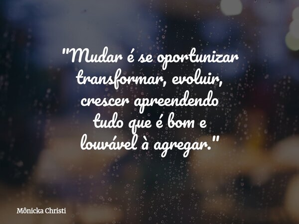 "Mudar é se oportunizar transformar, evoluir, crescer apreendendo tudo que é bom e louvável à agregar."... Frase de Mônicka Christi.