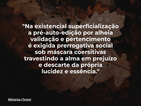 "Na existencial superficialização a pré-auto-edição por alheia validação e pertencimento é exigida prerrogativa social sob máscara coersitivas travestindo ... Frase de Mônicka Christi.