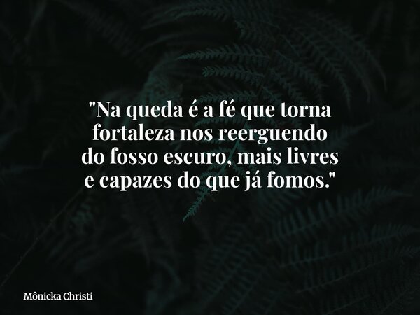"Na queda é a fé que torna fortaleza nos reerguendo do fosso escuro, mais livres e capazes do que já fomos."⁠... Frase de Mônicka Christi.