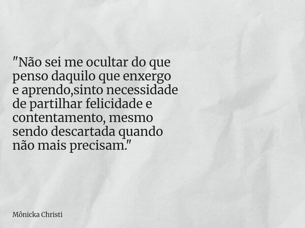 "Não sei me ocultar do que penso daquilo que enxergo e aprendo,sinto necessidade de partilhar felicidade e contentamento, mesmo sendo descartada quando não... Frase de Mônicka Christi.