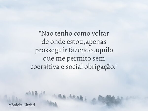 "Não tenho como voltar de onde estou,apenas prosseguir fazendo aquilo que me permito sem coersitiva e social obrigação."... Frase de Mônicka Christi.