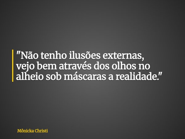 "Não tenho ilusões externas, vejo bem através dos olhos no alheio sob máscaras a realidade."... Frase de Mônicka Christi.