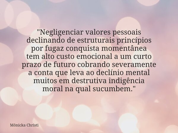 "Negligenciar valores pessoais declinando de estruturais princípios por fugaz conquista momentânea tem alto custo emocional a um curto prazo de futuro cobr... Frase de Mônicka Christi.