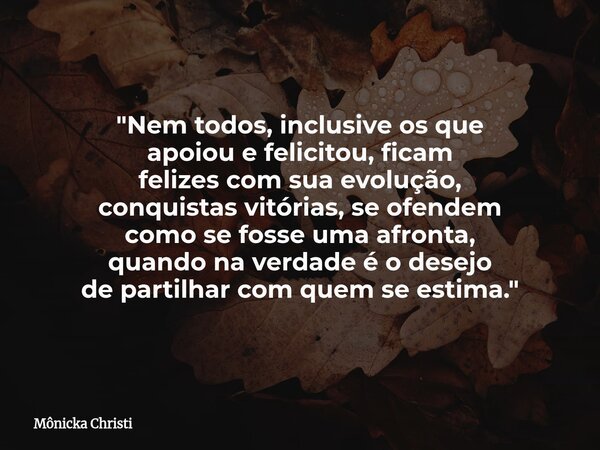 "Nem todos, inclusive os que apoiou e felicitou, ficam felizes com sua evolução, conquistas vitórias, se ofendem como se fosse uma afronta, quando na verda... Frase de Mônicka Christi.