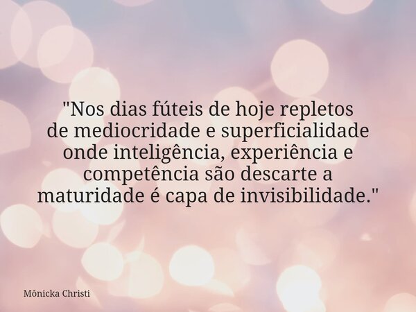 "Nos dias fúteis de hoje repletos de mediocridade e superficialidade onde inteligência, experiência e competência são descarte a maturidade é capa de invis... Frase de Mônicka Christi.