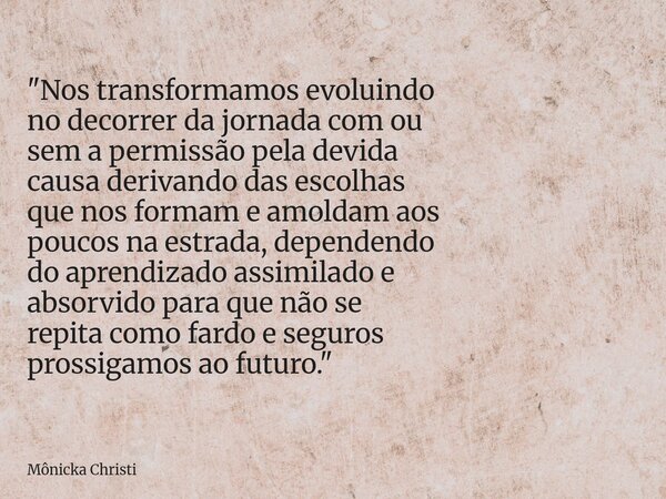"Nos transformamos evoluindo no decorrer da jornada com ou sem a permissão pela devida causa derivando das escolhas que nos formam e amoldam aos poucos na ... Frase de Mônicka Christi.