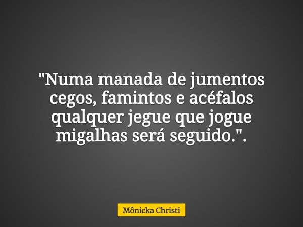 "Numa manada de jumentos cegos, famintos e acéfalos qualquer jegue que jogue migalhas será seguido.".... Frase de Mônicka Christi.