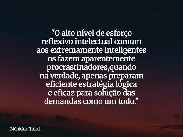 "O alto nível de esforço reflexivo intelectual comum aos extremamente inteligentes os fazem aparentemente procrastinadores,quando na verdade, apenas prepa... Frase de Mônicka Christi.