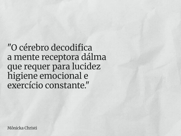 "O cérebro decodifica a mente receptora dálma que requer para lucidez higiene emocional e exercício constante."... Frase de Mônicka Christi.