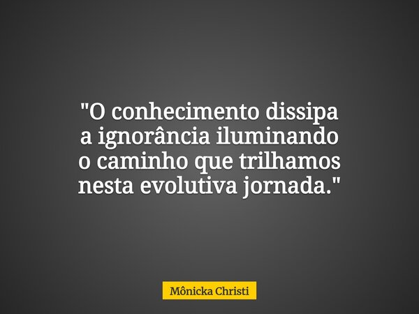 "O conhecimento dissipa a ignorância iluminando o caminho que trilhamos nesta evolutiva jornada."... Frase de Mônicka Christi.