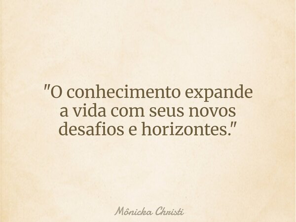 "O conhecimento expande a vida com seus novos desafios e horizontes."... Frase de Mônicka Christi.
