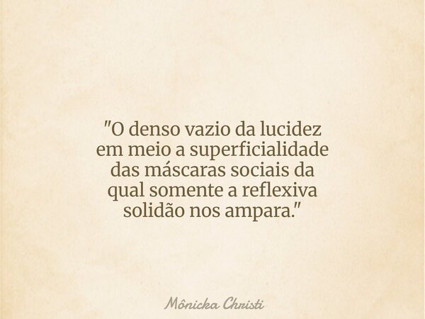 "O denso vazio da lucidez em meio a superficialidade das máscaras sociais da qual somente a reflexiva solidão nos ampara."⁠... Frase de Mônicka Christi.