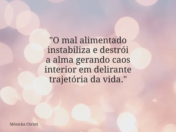 "O mal alimentado instabiliza e destrói a alma gerando caos interior em delirante trajetória da vida."... Frase de Mônicka Christi.