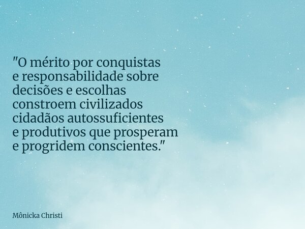 "O mérito por conquistas e responsabilidade sobre decisões e escolhas constroem civilizados cidadãos autossuficientes e produtivos que prosperam e progride... Frase de Mônicka Christi.