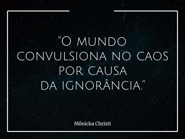 "O mundo convulsiona no caos por causa da ignorância."⁠... Frase de Mônicka Christi.