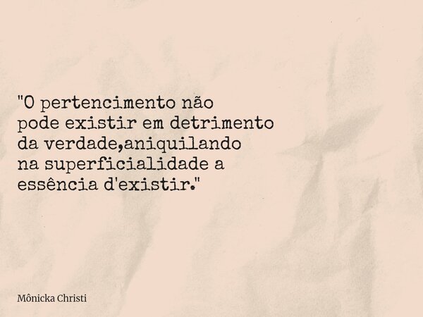 "O pertencimento não pode existir em detrimento da verdade,aniquilando na superficialidade a essência d'existir."... Frase de Mônicka Christi.