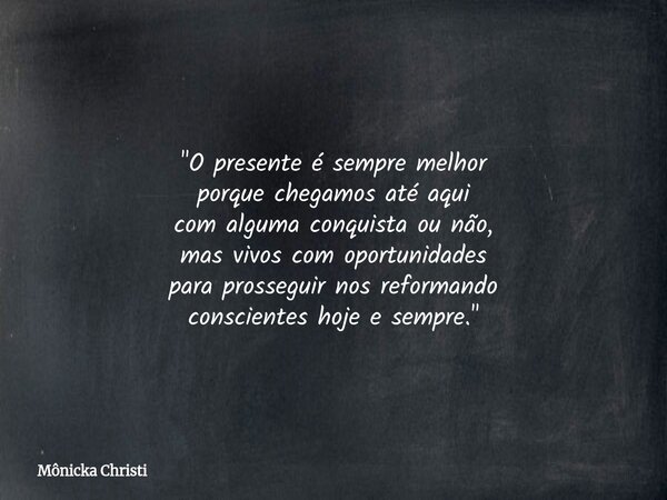 "O presente é sempre melhor porque chegamos até aqui com alguma conquista ou não, mas vivos com oportunidades para prosseguir nos reformando conscientes ho... Frase de Mônicka Christi.
