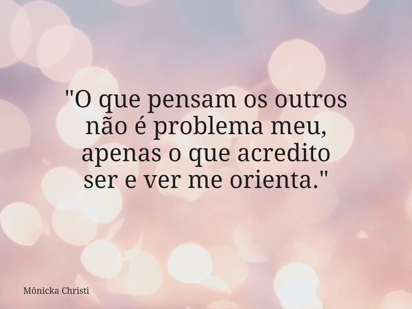 "O que pensam os outros não é problema meu, apenas o que acredito ser e ver me orienta."⁠... Frase de Mônicka Christi.