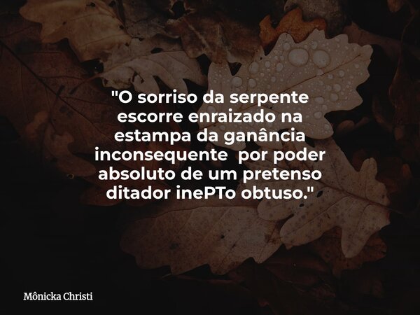 "O sorriso da serpente escorre enraizado na estampa da ganância inconsequente por poder absoluto de um pretenso ditador inePTo obtuso."... Frase de Mônicka Christi.