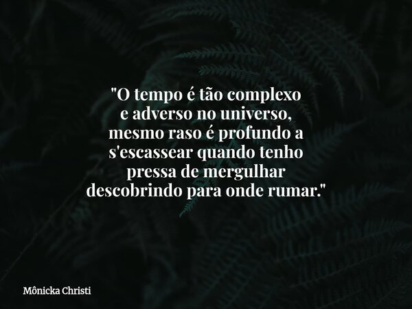 "O tempo é tão complexo e adverso no universo, mesmo raso é profundo a s'escassear quando tenho pressa de mergulhar descobrindo para onde rumar."... Frase de Mônicka Christi.