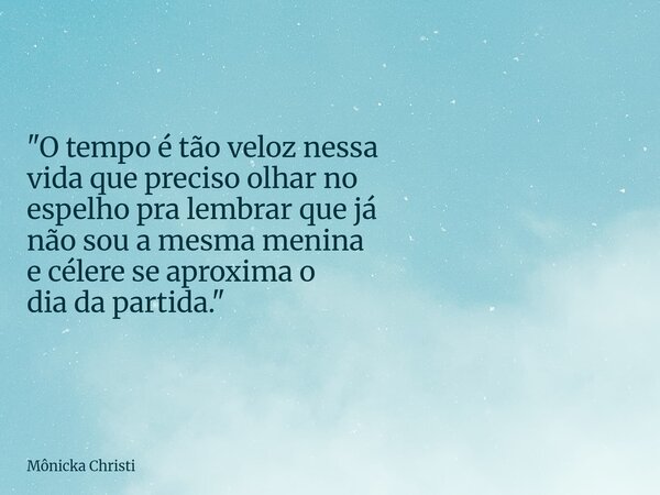 "O tempo é tão veloz nessa vida que preciso olhar no espelho pra lembrar que já não sou a mesma menina e célere se aproxima o dia da partida."... Frase de Mônicka Christi.