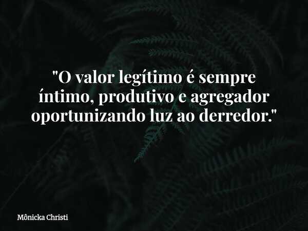"O valor legítimo é sempre íntimo, produtivo e agregador oportunizando luz ao derredor." ⁠... Frase de Mônicka Christi.