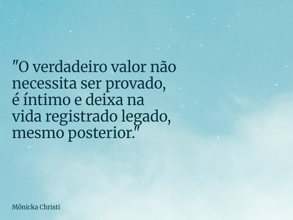 "O verdadeiro valor não necessita ser provado, é íntimo e deixa na vida registrado legado, mesmo posterior."... Frase de Mônicka Christi.