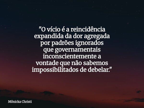 "O vício é a reincidência expandida da dor agregada por padrões ignorados que governamentais inconscientemente a vontade que não sabemos impossibilitados d... Frase de Mônicka Christi.