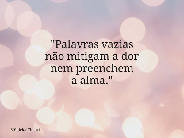 "Palavras vazias não mitigam a dor nem preenchem a alma."... Frase de Mônicka Christi.
