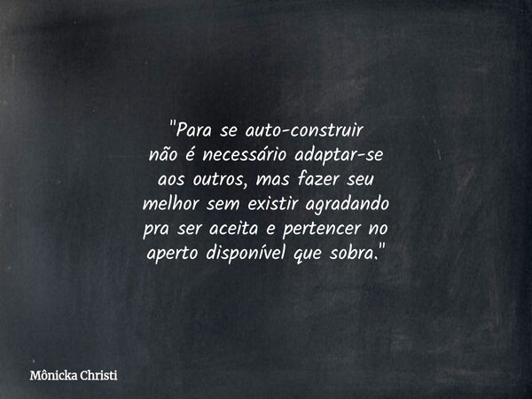 "Para se auto-construir não é necessário adaptar-se aos outros, mas fazer seu melhor sem existir agradando pra ser aceita e pertencer no aperto disponível ... Frase de Mônicka Christi.