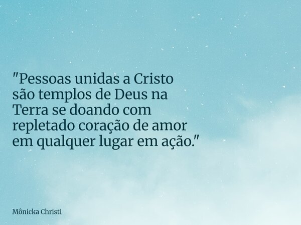 "Pessoas unidas a Cristo são templos de Deus na Terrase doando com repletado coração de amor em qualquer lugar em ação."⁠... Frase de Mônicka Christi.