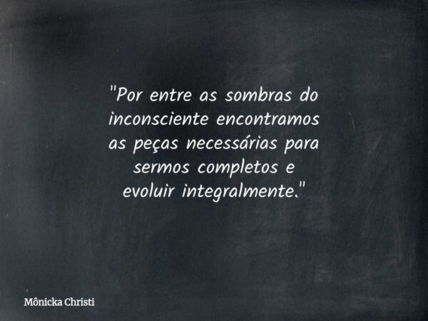 "Por entre as sombras do inconsciente encontramos as peças necessárias para sermos completos e evoluir integralmente."... Frase de Mônicka Christi.