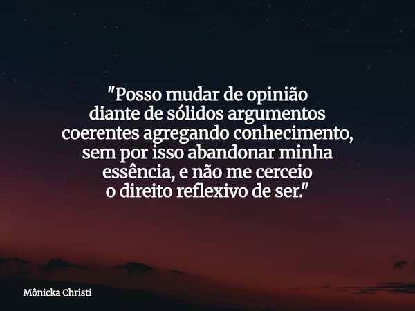 "Posso mudar de opinião diante de sólidos argumentos coerentes agregando conhecimento, sem por isso abandonar minha essência, e não me cerceio o direito re... Frase de Mônicka Christi.