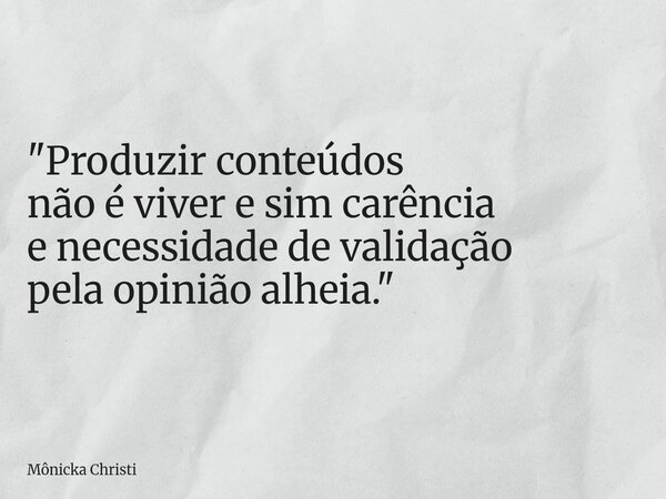 "Produzir conteúdos não é viver e sim carência e necessidade de validação pela opinião alheia."... Frase de Mônicka Christi.