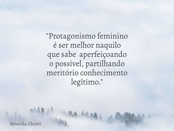 "Protagonismo feminino é ser melhor naquilo que sabe aperfeiçoando o possível, partilhando meritório conhecimento legítimo."... Frase de Mônicka Christi.