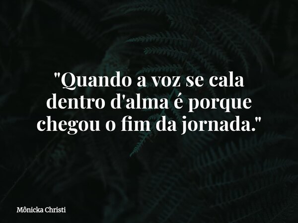 "Quando a voz se cala dentro d'alma é porque chegou o fim da jornada."... Frase de Mônicka Christi.