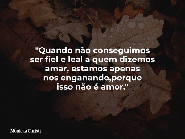 "Quando não conseguimos ser fiel e leal a quem dizemos amar, estamos apenas nos enganando,porque isso não é amor."... Frase de Mônicka Christi.