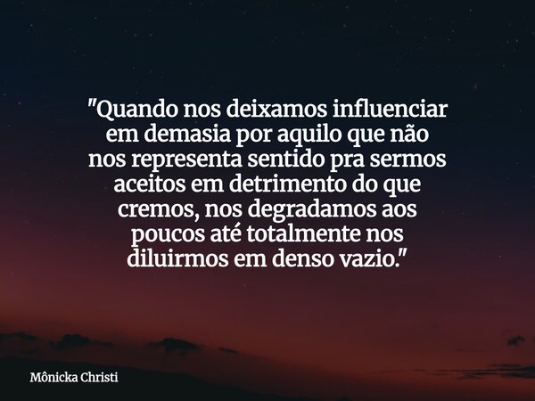 "Quando nos deixamos influenciar em demasia por aquilo que não nos representa sentido pra sermos aceitos em detrimento do que cremos, nos degradamos aos po... Frase de Mônicka Christi.