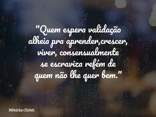 "Quem espera validação alheia pra aprender,crescer, viver, consensualmente se escraviza refém de quem não lhe quer bem."... Frase de Mônicka Christi.