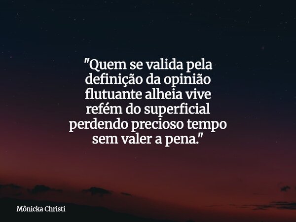 "Quem se valida pela definição da opinião flutuante alheia vive refém do superficial perdendo precioso tempo sem valer a pena."... Frase de Mônicka Christi.