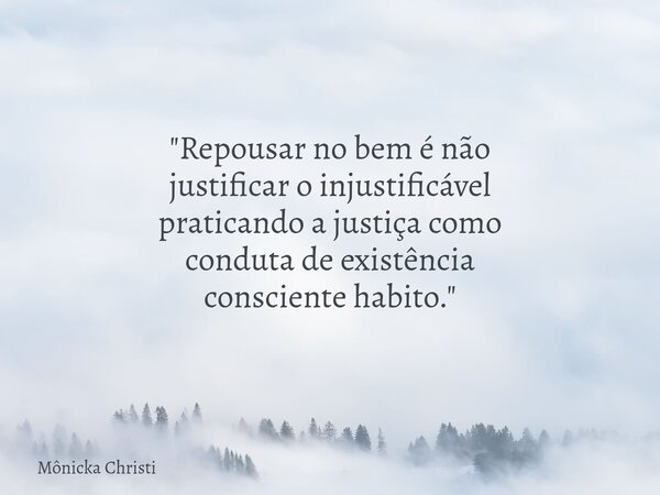 "Repousar no bem é não justificar o injustificável praticando a justiça como conduta de existência consciente habito."... Frase de Mônicka Christi.