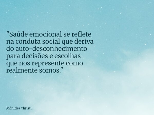 "Saúde emocional se reflete na conduta social que deriva do auto-desconhecimento para decisões e escolhas que nos represente como realmente somos."... Frase de Mônicka Christi.