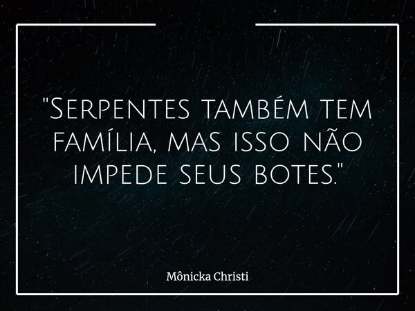 "Serpentes também tem família, mas isso não impede seus botes."... Frase de Mônicka Christi.