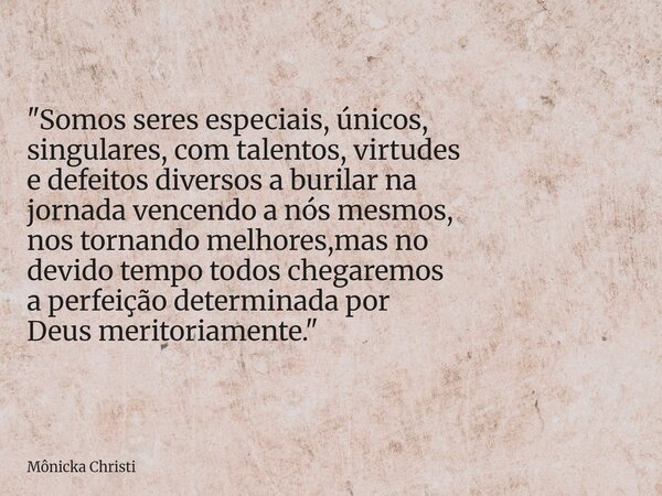 "Somos seres especiais, únicos, singulares, com talentos, virtudes e defeitos diversos a burilar na jornada vencendo a nós mesmos, nos tornando melhores,ma... Frase de Mônicka Christi.